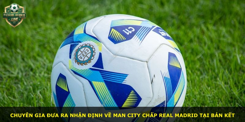 Chuyên gia đưa ra nhận định về Man City chấp Real Madrid tại bán kết