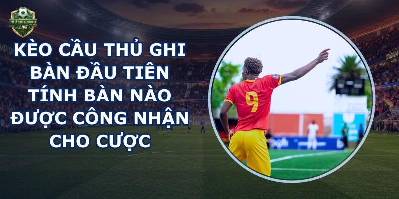 Kèo Cầu Thủ Ghi Bàn Đầu Tiên