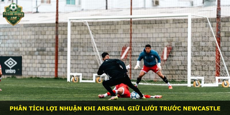 Phân tích lợi nhuận khi Arsenal giữ lưới trước Newcastle