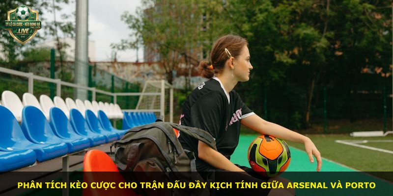 Phân tích kèo cược cho trận đấu đầy kịch tính giữa Arsenal và Porto