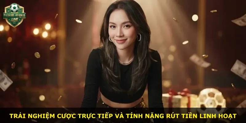 Trải nghiệm cược trực tiếp và tính năng rút tiền linh hoạt